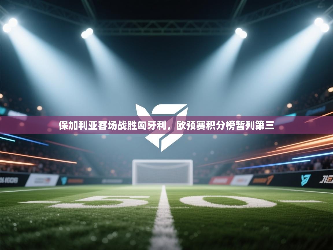 开云注册-保加利亚客场战胜匈牙利,欧预赛积分榜暂列第三 第2张