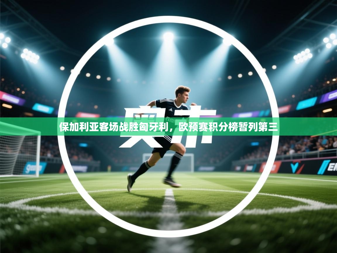 开云注册-保加利亚客场战胜匈牙利,欧预赛积分榜暂列第三 第4张