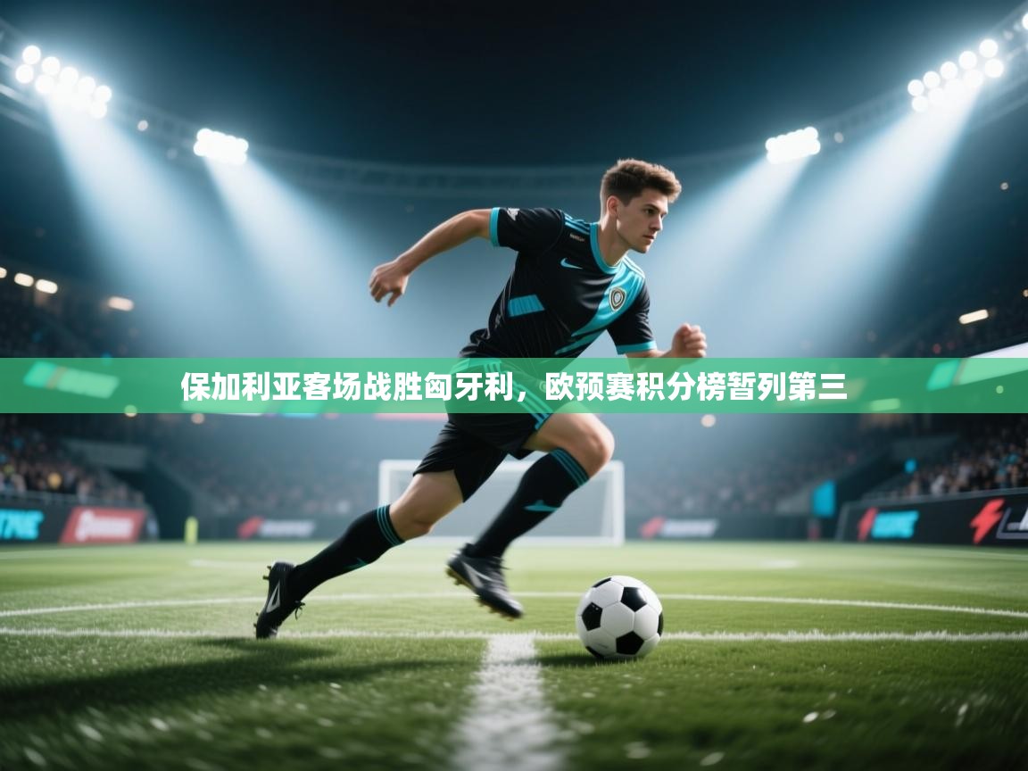 开云注册-保加利亚客场战胜匈牙利,欧预赛积分榜暂列第三 第3张