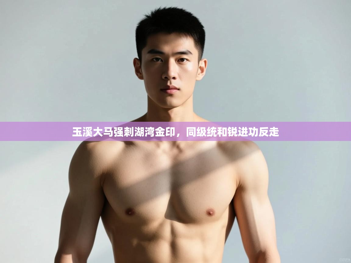 开云中国kaiyun·体育官方网站-玉溪大马强刺湖湾金印,同级统和锐进功反走 第4张