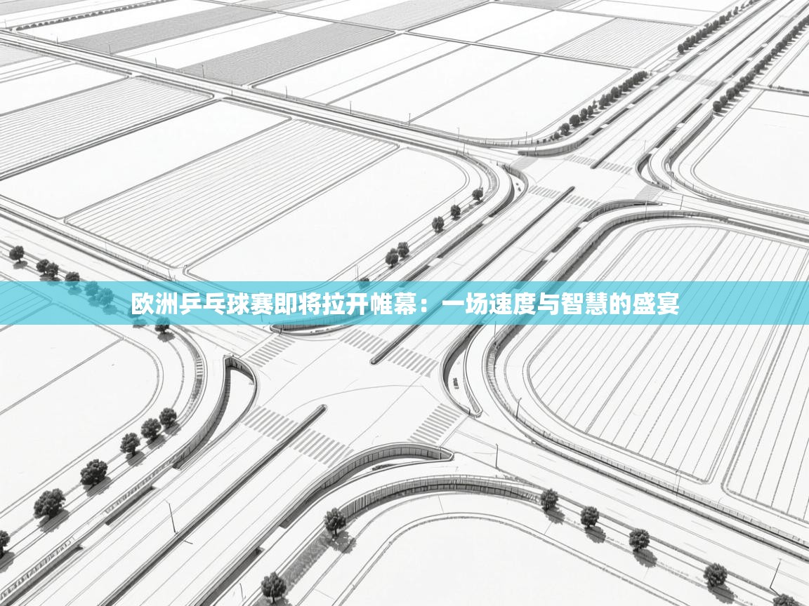 云开体育官网入口-欧洲乒乓球赛即将拉开帷幕:一场速度与智慧的盛宴 第1张